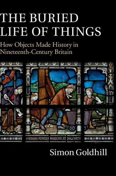 The Buried Life Of Things: How Objects Made History In Nineteenth-Century Britain