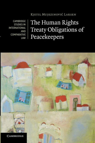 The Human Rights Treaty Obligations Of Peacekeepers (Cambridge Studies In International And Comparative Law, Series Number 93)