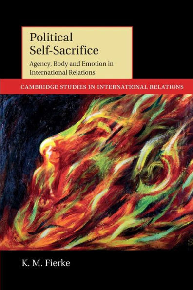Political Self-Sacrifice: Agency, Body And Emotion In International Relations (Cambridge Studies In International Relations, Series Number 125)
