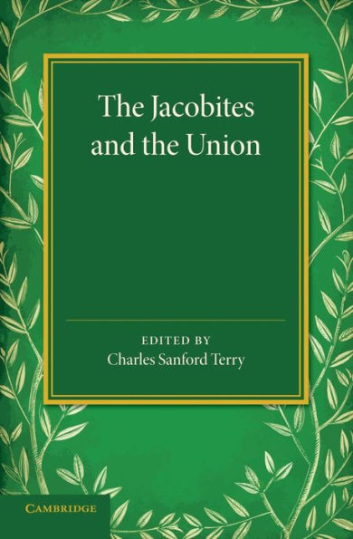 The Jacobites And The Union: Being A Narrative Of The Movements Of 1708, 1715, 1719 By Several Contemporary Hands