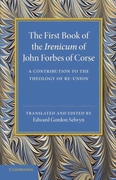 The First Book Of The Irenicum Of John Forbes Of Corse: A Contribution To The Theology Of Re-Union