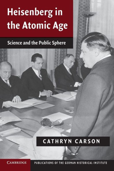 Heisenberg In The Atomic Age: Science And The Public Sphere (Publications Of The German Historical Institute)