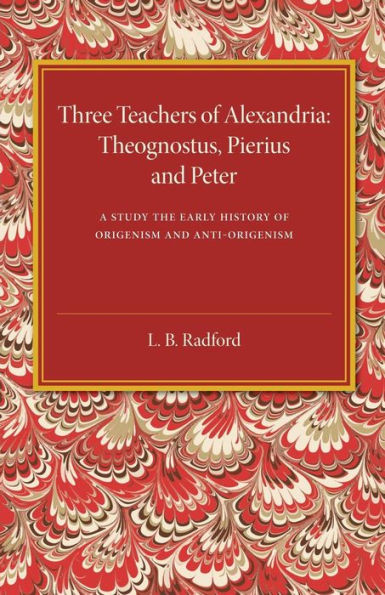 Three Teachers Of Alexandria: Theognostus, Pierus And Peter: A Study In The Early History Of Origenism And Anti-Origenism