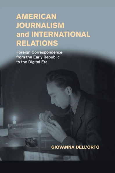 American Journalism And International Relations: Foreign Correspondence From The Early Republic To The Digital Era