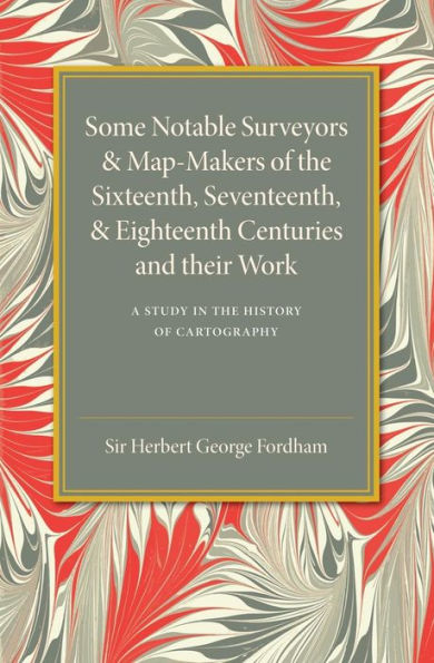 Some Notable Surveyors And Map-Makers Of The Sixteenth, Seventeenth, And Eighteenth Centuries And Their Work: A Study In The History Of Cartography