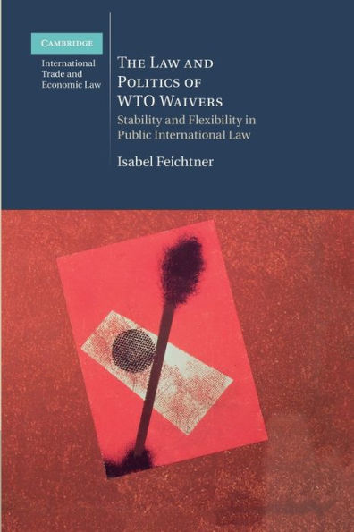 The Law And Politics Of Wto Waivers: Stability And Flexibility In Public International Law (Cambridge International Trade And Economic Law)