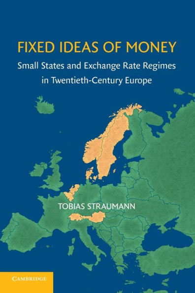 Fixed Ideas Of Money: Small States And Exchange Rate Regimes In Twentieth-Century Europe (Studies In Macroeconomic History)