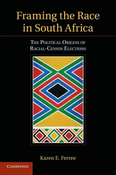Framing The Race In South Africa: The Political Origins Of Racial Census Elections (Cambridge Studies In Comparative Politics)