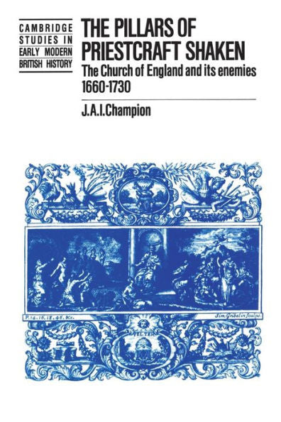 The Pillars Of Priestcraft Shaken: The Church Of England And Its Enemies, 1660?730 (Cambridge Studies In Early Modern British History)