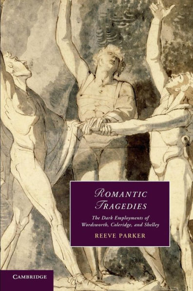 Romantic Tragedies: The Dark Employments Of Wordsworth, Coleridge, And Shelley (Cambridge Studies In Romanticism, Series Number 87)