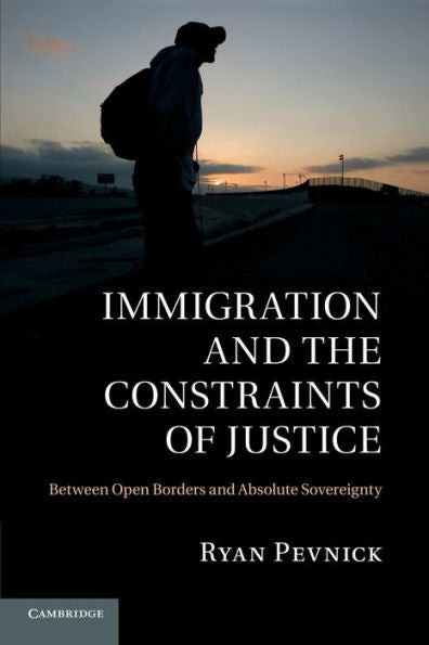 Immigration And The Constraints Of Justice: Between Open Borders And Absolute Sovereignty