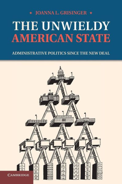The Unwieldy American State: Administrative Politics Since The New Deal