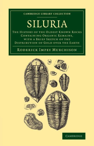 Siluria: The History Of The Oldest Known Rocks Containing Organic Remains, With A Brief Sketch Of The Distribution Of Gold Over The Earth (Cambridge Library Collection - Earth Science)