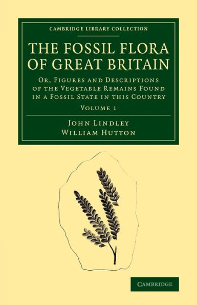 The Fossil Flora Of Great Britain: Or, Figures And Descriptions Of The Vegetable Remains Found In A Fossil State In This Country (Cambridge Library Collection - Earth Science) (Volume 1)