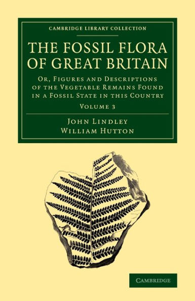 The Fossil Flora Of Great Britain: Or, Figures And Descriptions Of The Vegetable Remains Found In A Fossil State In This Country (Cambridge Library Collection - Earth Science) (Volume 3)