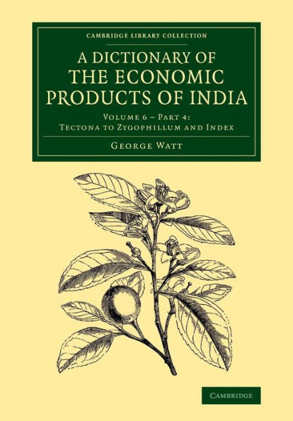 A Dictionary Of The Economic Products Of India: Volume 6, Tectona To Zygophillum And Index, Part 4 (Cambridge Library Collection - Botany And Horticulture)