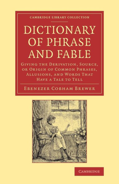 Dictionary Of Phrase And Fable: Giving The Derivation, Source, Or Origin Of Common Phrases, Allusions, And Words That Have A Tale To Tell (Cambridge Library Collection - Literary Studies)