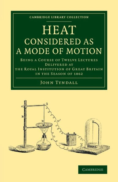 Heat Considered As A Mode Of Motion: Being A Course Of Twelve Lectures Delivered At The Royal Institution Of Great Britain In The Season Of 1862 (Cambridge Library Collection - Physical Sciences)