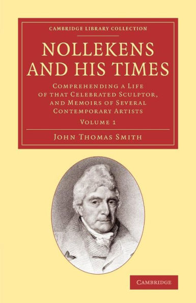 Nollekens And His Times: Comprehending A Life Of That Celebrated Sculptor, And Memoirs Of Several Contemporary Artists (Cambridge Library Collection - Art And Architecture) (Volume 1)