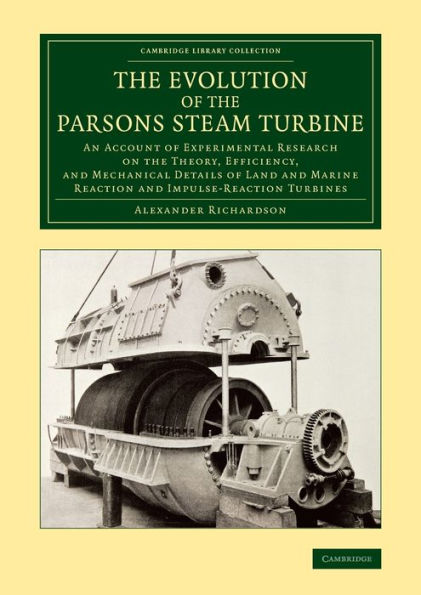 The Evolution Of The Parsons Steam Turbine: An Account Of Experimental Research On The Theory, Efficiency, And Mechanical Details Of Land And Marine ... (Cambridge Library Collection - Technology)