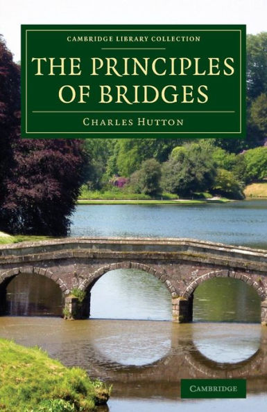 The Principles Of Bridges: Containing The Mathematical Demonstrations Of The Properties Of The Arches, The Thickness Of The Piers, The Force Of The ... (Cambridge Library Collection - Technology)