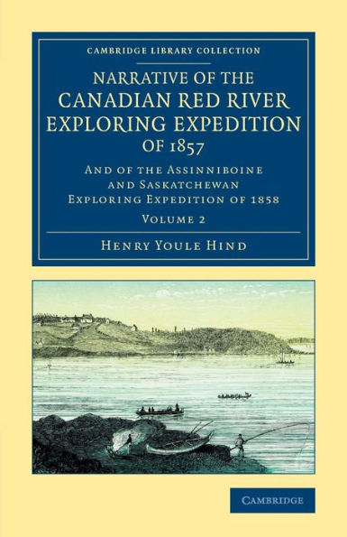 Narrative Of The Canadian Red River Exploring Expedition Of 1857: And Of The Assinniboine And Saskatchewan Exploring Expedition Of 1858 (Cambridge ... - North American History) (Volume 2)