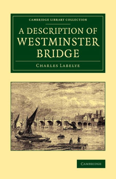 A Description Of Westminster Bridge: To Which Are Added, An Account Of The Methods Made Use Of In Laying The Foundations Of Its Piers (Cambridge Library Collection - Technology)