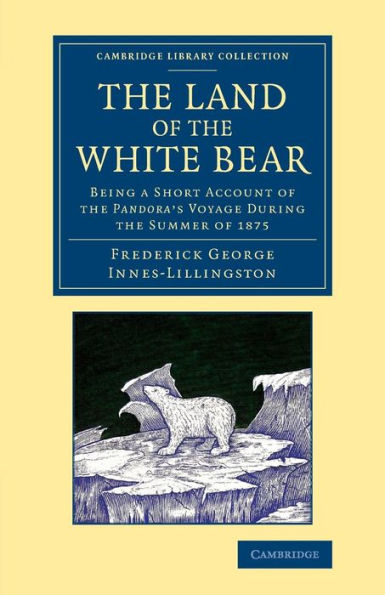 The Land Of The White Bear: Being A Short Account Of The Pandora's Voyage During The Summer Of 1875 (Cambridge Library Collection - Polar Exploration)