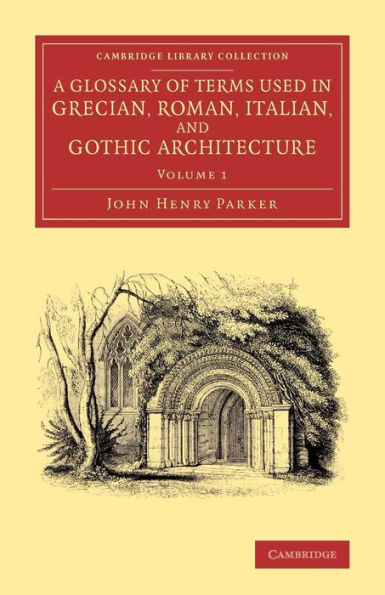 A Glossary Of Terms Used In Grecian, Roman, Italian, And Gothic Architecture (Cambridge Library Collection - Art And Architecture) (Volume 1)