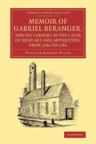 Memoir Of Gabriel Beranger, And His Labours In The Cause Of Irish Art And Antiquities, From 1760 To 1780 (Cambridge Library Collection - Art And Architecture)