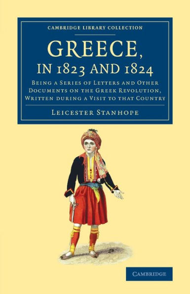 Greece, In 1823 And 1824: Being A Series Of Letters And Other Documents On The Greek Revolution, Written During A Visit To That Country (Cambridge Library Collection - European History)