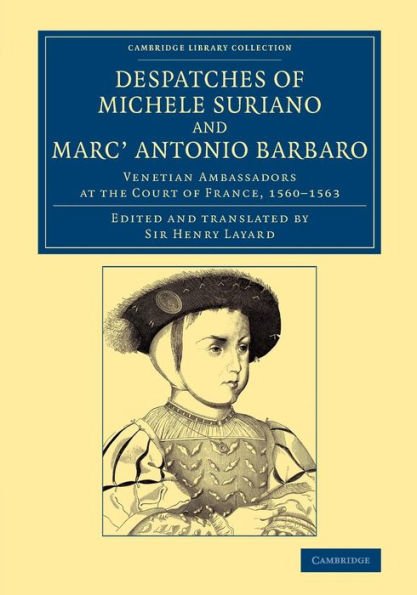 Despatches Of Michele Suriano And Marc' Antonio Barbaro: Venetian Ambassadors At The Court Of France, 1560?563 (Cambridge Library Collection - European History)