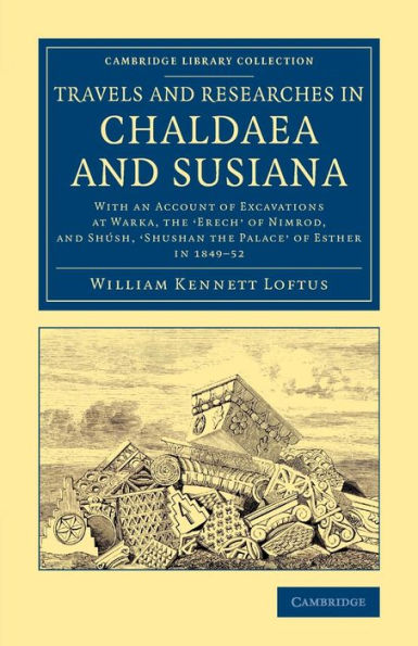 Travels And Researches In Chaldaea And Susiana: With An Account Of Excavations At Warka, The ?Rech' Of Nimrod, And Shush, ?Hushan The Palace' Of ... (Cambridge Library Collection - Archaeology)