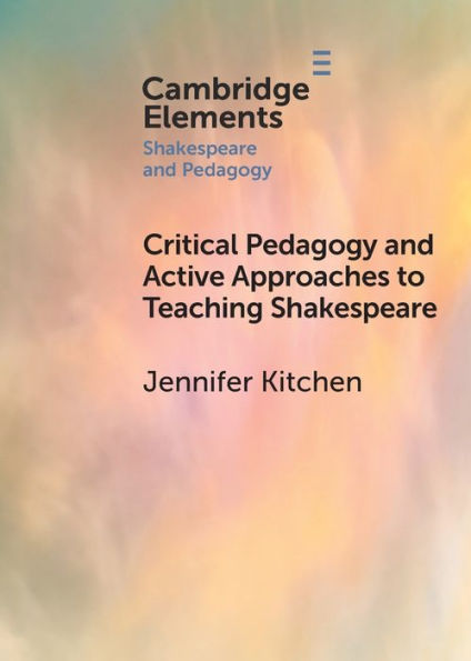 Critical Pedagogy And Active Approaches To Teaching Shakespeare (Elements In Shakespeare And Pedagogy)