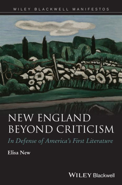 New England Beyond Criticism: In Defense Of Americas First Literature (Wiley-Blackwell Manifestos)