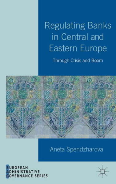 Regulating Banks In Central And Eastern Europe: Through Crisis And Boom (European Administrative Governance)