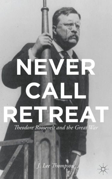 Never Call Retreat: Theodore Roosevelt And The Great War