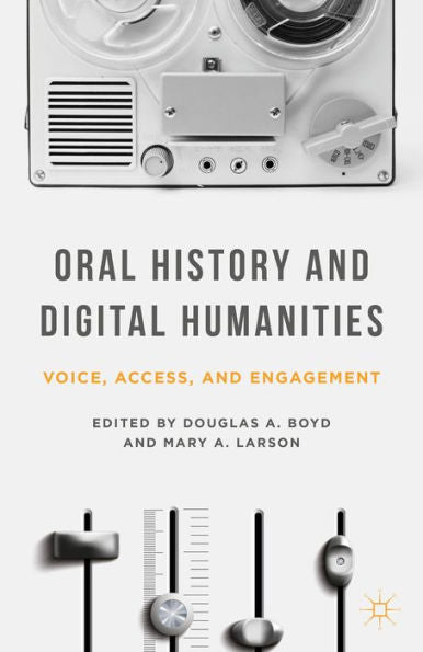 Oral History And Digital Humanities: Voice, Access, And Engagement (Palgrave Studies In Oral History)