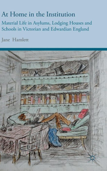 At Home In The Institution: Material Life In Asylums, Lodging Houses And Schools In Victorian And Edwardian England