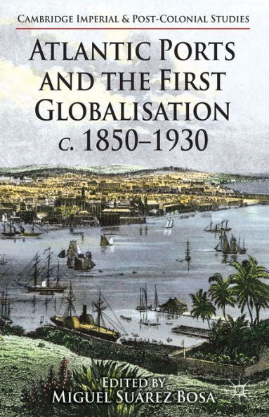 Atlantic Ports And The First Globalisation C. 1850-1930 (Cambridge Imperial And Post-Colonial Studies)