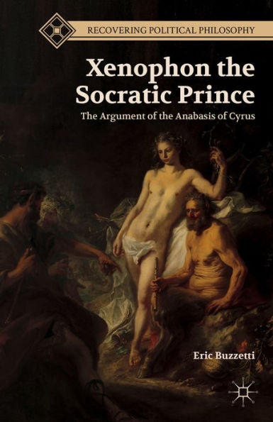 Xenophon The Socratic Prince: The Argument Of The Anabasis Of Cyrus (Recovering Political Philosophy)