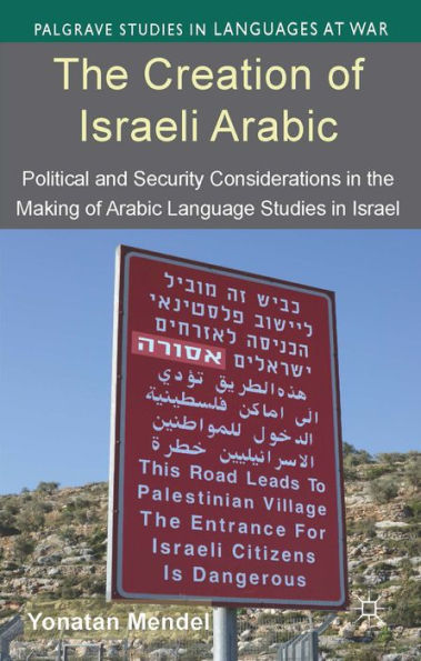 The Creation Of Israeli Arabic: Security And Politics In Arabic Studies In Israel (Palgrave Studies In Languages At War)