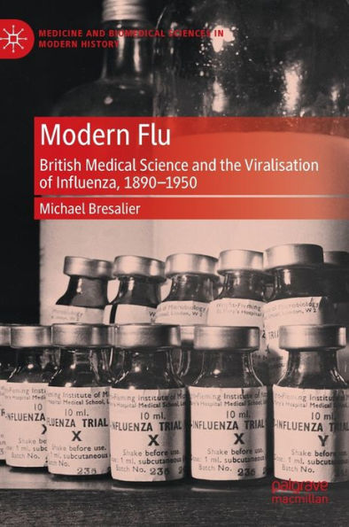 Modern Flu: British Medical Science And The Viralisation Of Influenza, 1890?1950 (Medicine And Biomedical Sciences In Modern History)