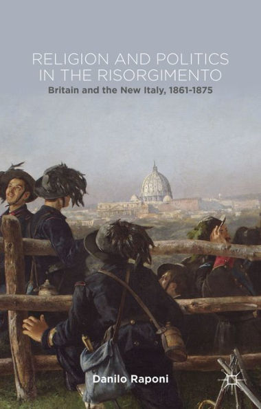 Religion And Politics In The Risorgimento: Britain And The New Italy, 1861-1875