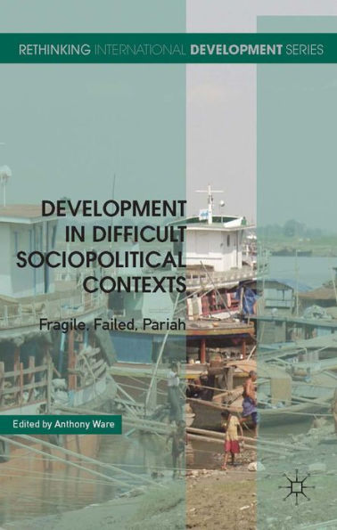 Development In Difficult Sociopolitical Contexts: Fragile, Failed, Pariah (Rethinking International Development Series)