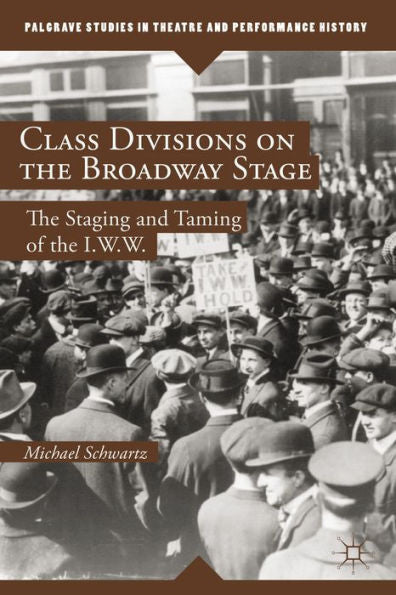 Class Divisions On The Broadway Stage: The Staging And Taming Of The I.W.W. (Palgrave Studies In Theatre And Performance History)