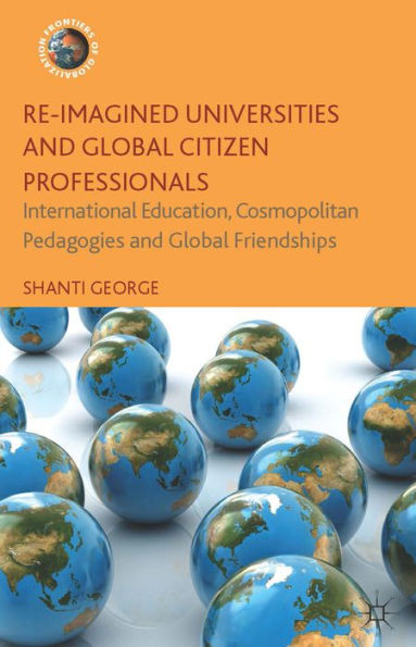 Re-Imagined Universities And Global Citizen Professionals: International Education, Cosmopolitan Pedagogies And Global Friendships (Frontiers Of Globalization)