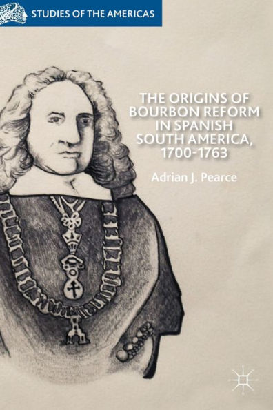 The Origins Of Bourbon Reform In Spanish South America, 1700-1763 (Studies Of The Americas)