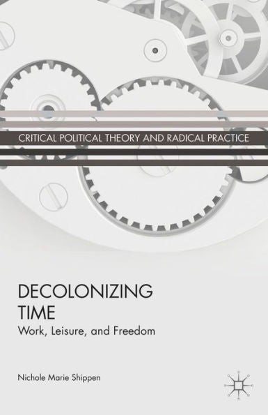 Decolonizing Time: Work, Leisure, And Freedom (Critical Political Theory And Radical Practice)