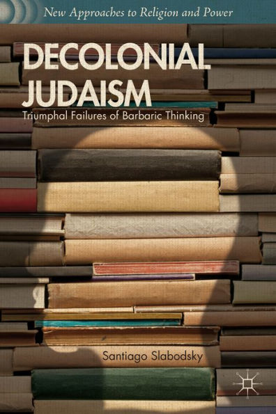 Decolonial Judaism: Triumphal Failures Of Barbaric Thinking (New Approaches To Religion And Power)